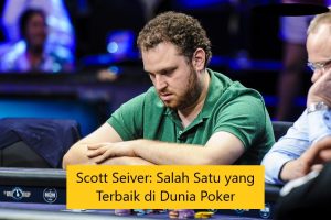 Scott Seiver: Salah Satu yang Terbaik di Dunia Poker